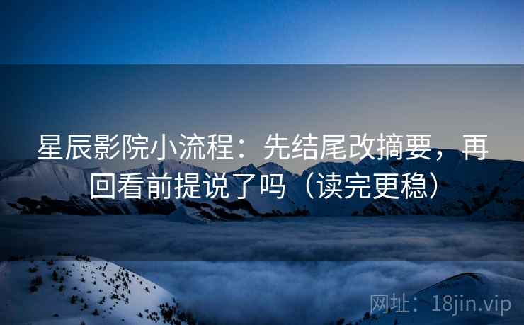 星辰影院小流程：先结尾改摘要，再回看前提说了吗（读完更稳）