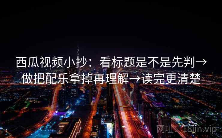 西瓜视频小抄：看标题是不是先判→做把配乐拿掉再理解→读完更清楚