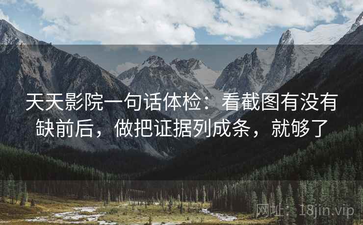 天天影院一句话体检：看截图有没有缺前后，做把证据列成条，就够了