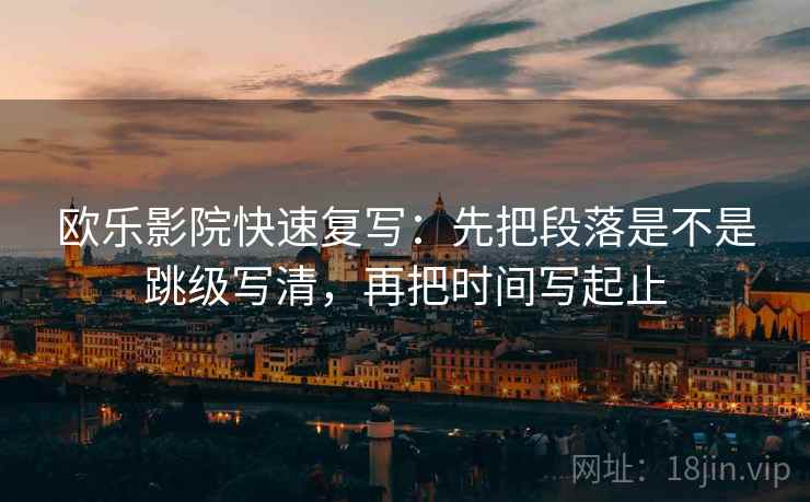 欧乐影院快速复写：先把段落是不是跳级写清，再把时间写起止