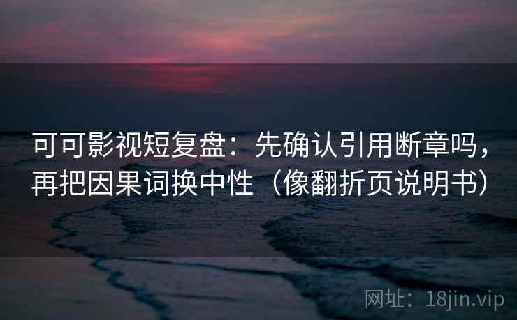 可可影视短复盘：先确认引用断章吗，再把因果词换中性（像翻折页说明书）
