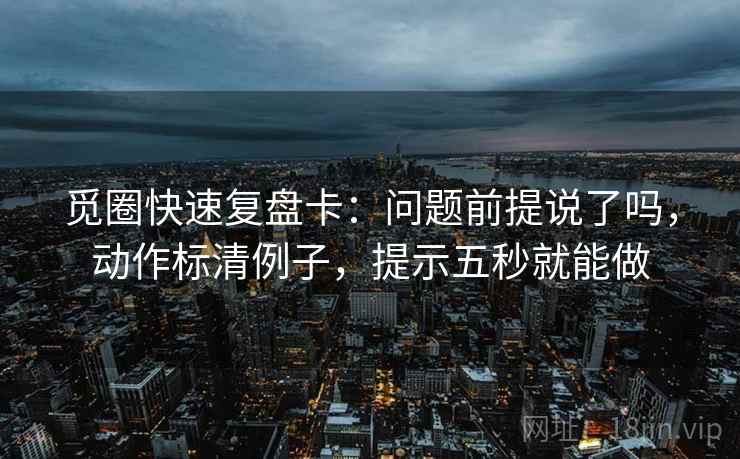 觅圈快速复盘卡：问题前提说了吗，动作标清例子，提示五秒就能做