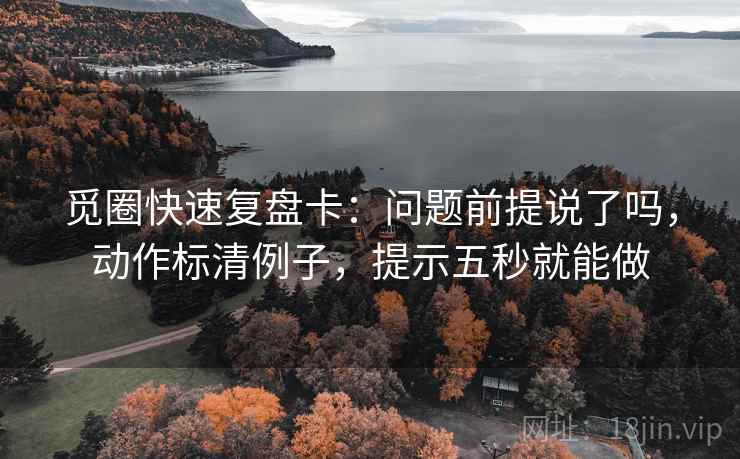 觅圈快速复盘卡：问题前提说了吗，动作标清例子，提示五秒就能做