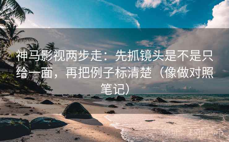 神马影视两步走：先抓镜头是不是只给一面，再把例子标清楚（像做对照笔记）
