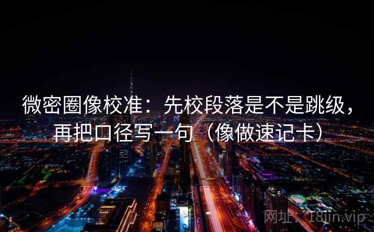 微密圈像校准：先校段落是不是跳级，再把口径写一句（像做速记卡）