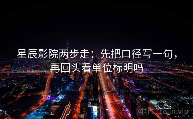 星辰影院两步走：先把口径写一句，再回头看单位标明吗