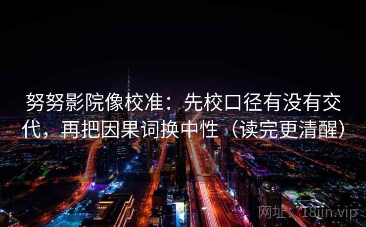 努努影院像校准：先校口径有没有交代，再把因果词换中性（读完更清醒）