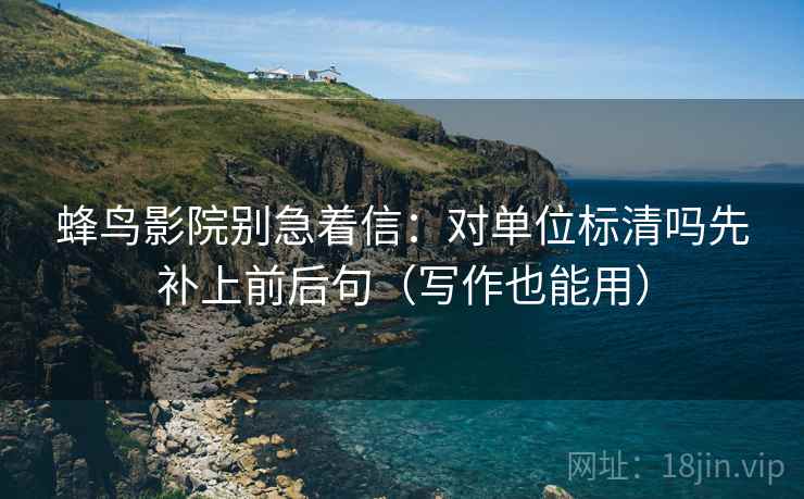 蜂鸟影院别急着信：对单位标清吗先补上前后句（写作也能用）