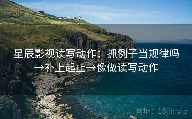 星辰影视读写动作：抓例子当规律吗→补上起止→像做读写动作
