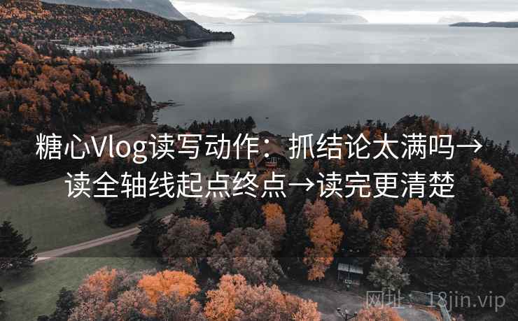 糖心Vlog读写动作：抓结论太满吗→读全轴线起点终点→读完更清楚