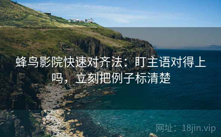 蜂鸟影院快速对齐法：盯主语对得上吗，立刻把例子标清楚