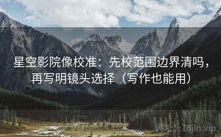 星空影院像校准：先校范围边界清吗，再写明镜头选择（写作也能用）