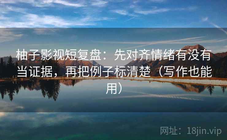 柚子影视短复盘：先对齐情绪有没有当证据，再把例子标清楚（写作也能用）