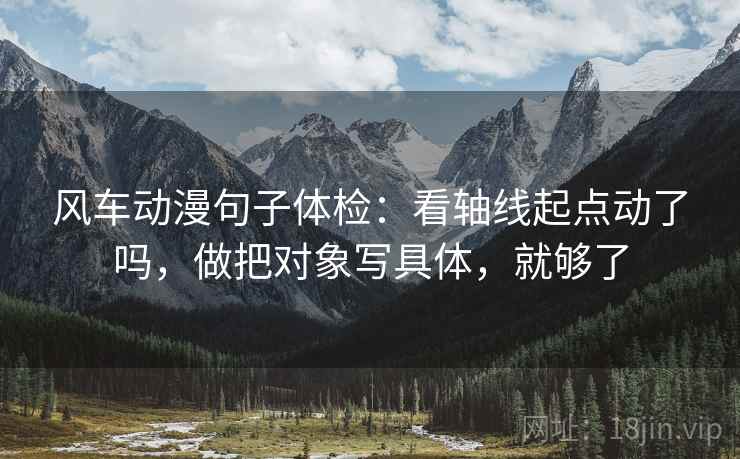 风车动漫句子体检：看轴线起点动了吗，做把对象写具体，就够了