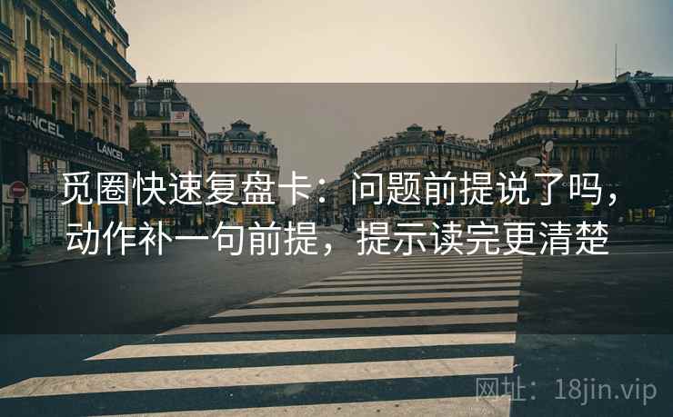 觅圈快速复盘卡：问题前提说了吗，动作补一句前提，提示读完更清楚