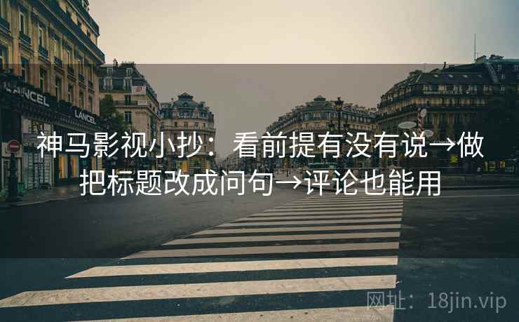 神马影视小抄：看前提有没有说→做把标题改成问句→评论也能用