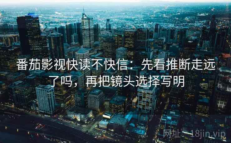 番茄影视快读不快信：先看推断走远了吗，再把镜头选择写明