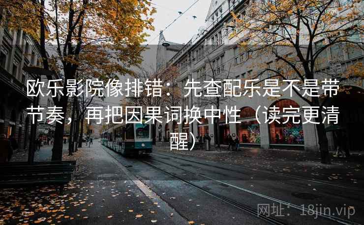 欧乐影院像排错：先查配乐是不是带节奏，再把因果词换中性（读完更清醒）