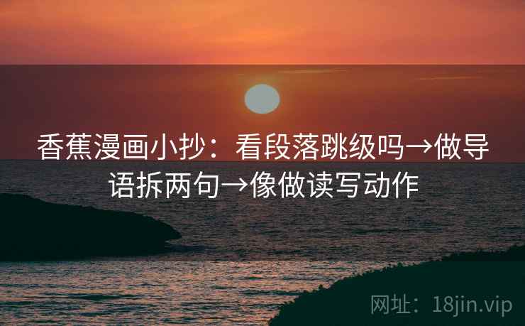 香蕉漫画小抄：看段落跳级吗→做导语拆两句→像做读写动作
