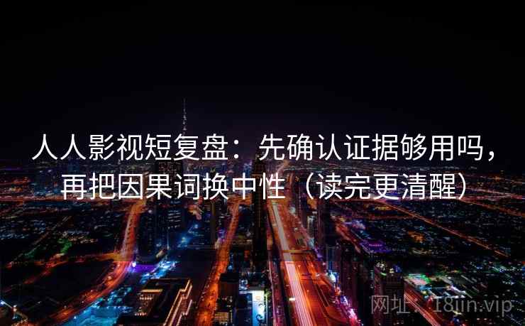 人人影视短复盘：先确认证据够用吗，再把因果词换中性（读完更清醒）