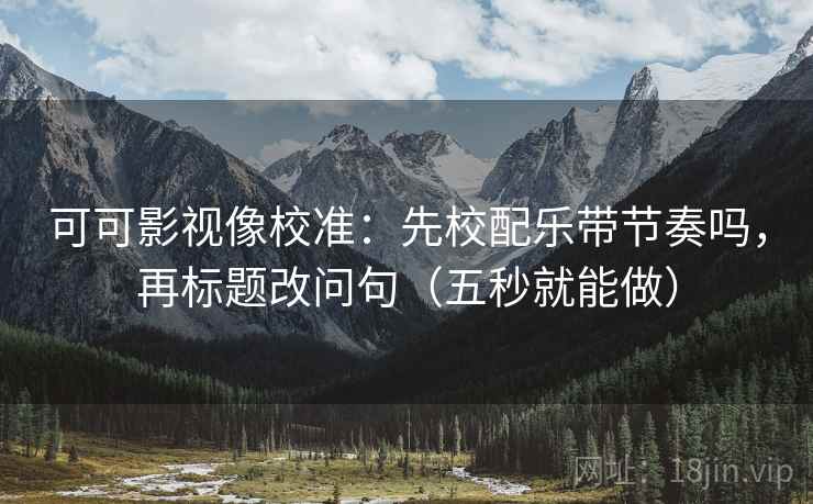 可可影视像校准：先校配乐带节奏吗，再标题改问句（五秒就能做）