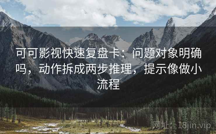 可可影视快速复盘卡：问题对象明确吗，动作拆成两步推理，提示像做小流程