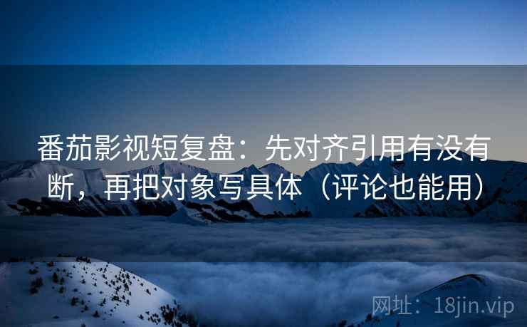 番茄影视短复盘:先对齐引用有没有断,再把对象写具体(评论也能用) 番茄影视短复盘:先对齐引用有没有断,再把对象写具体(评论也能用)