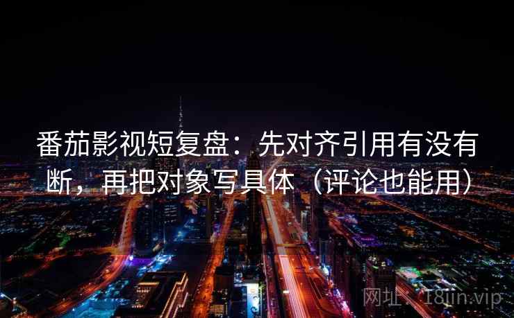番茄影视短复盘:先对齐引用有没有断,再把对象写具体(评论也能用) 番茄影视短复盘:先对齐引用有没有断,再把对象写具体(评论也能用)