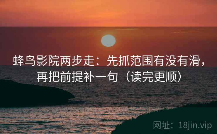 蜂鸟影院两步走：先抓范围有没有滑，再把前提补一句（读完更顺）