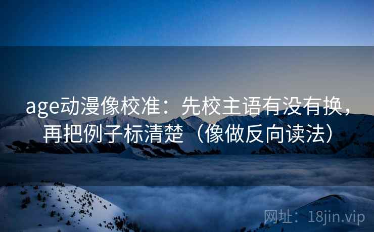 age动漫像校准：先校主语有没有换，再把例子标清楚（像做反向读法）