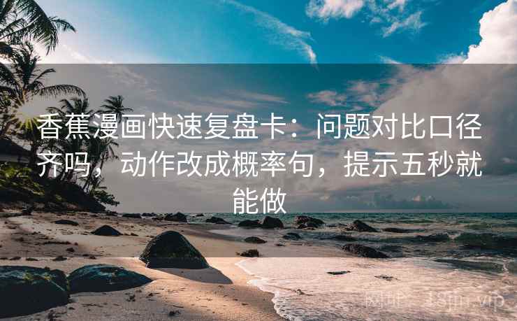 香蕉漫画快速复盘卡：问题对比口径齐吗，动作改成概率句，提示五秒就能做