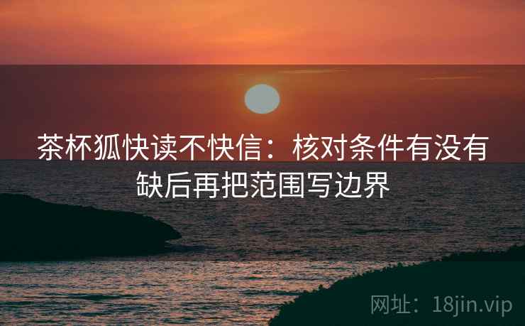 茶杯狐快读不快信：核对条件有没有缺后再把范围写边界