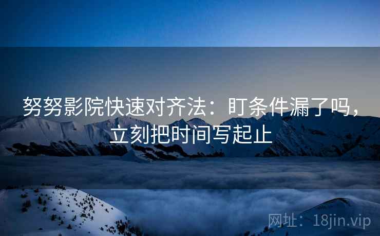 努努影院快速对齐法：盯条件漏了吗，立刻把时间写起止