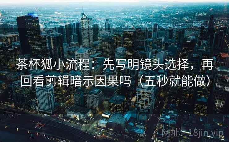 茶杯狐小流程：先写明镜头选择，再回看剪辑暗示因果吗（五秒就能做）