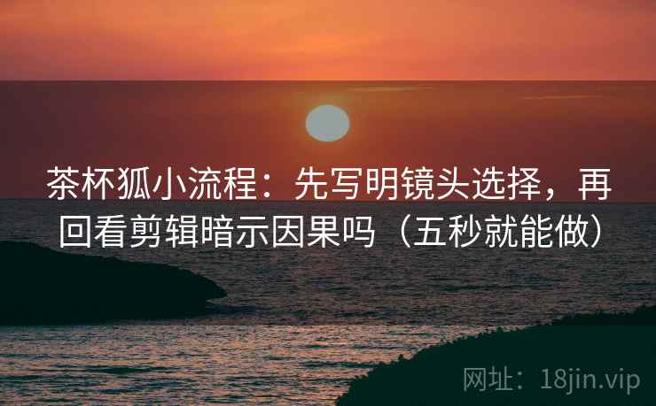 茶杯狐小流程：先写明镜头选择，再回看剪辑暗示因果吗（五秒就能做）