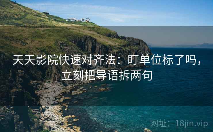 天天影院快速对齐法：盯单位标了吗，立刻把导语拆两句