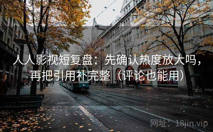 人人影视短复盘：先确认热度放大吗，再把引用补完整（评论也能用）