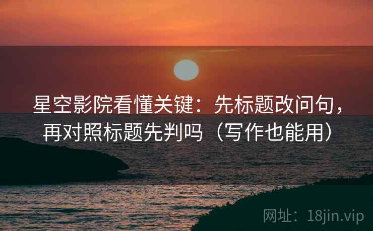 星空影院看懂关键：先标题改问句，再对照标题先判吗（写作也能用）