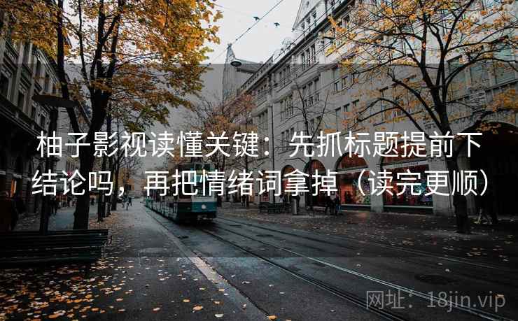 柚子影视读懂关键：先抓标题提前下结论吗，再把情绪词拿掉（读完更顺）