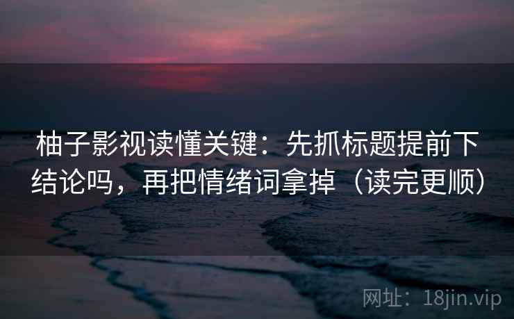 柚子影视读懂关键：先抓标题提前下结论吗，再把情绪词拿掉（读完更顺）
