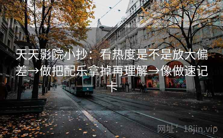 天天影院小抄：看热度是不是放大偏差→做把配乐拿掉再理解→像做速记卡