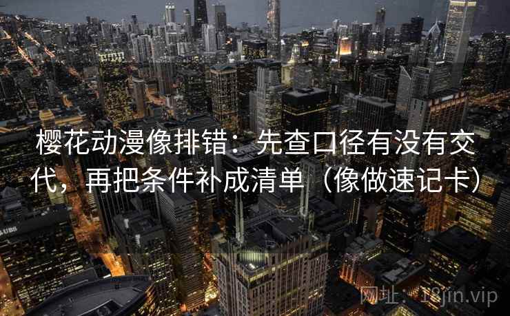 樱花动漫像排错：先查口径有没有交代，再把条件补成清单（像做速记卡）