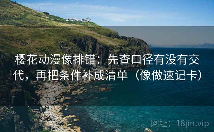 樱花动漫像排错：先查口径有没有交代，再把条件补成清单（像做速记卡）
