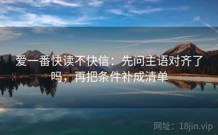 爱一番快读不快信：先问主语对齐了吗，再把条件补成清单