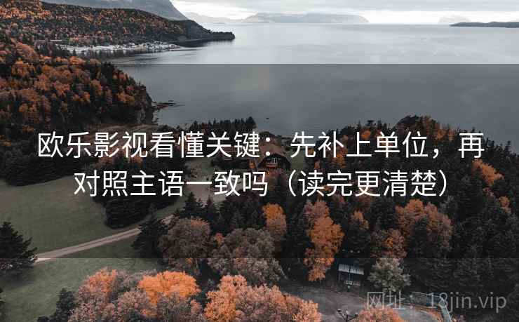 欧乐影视看懂关键：先补上单位，再对照主语一致吗（读完更清楚）