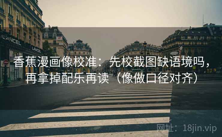 香蕉漫画像校准：先校截图缺语境吗，再拿掉配乐再读（像做口径对齐）