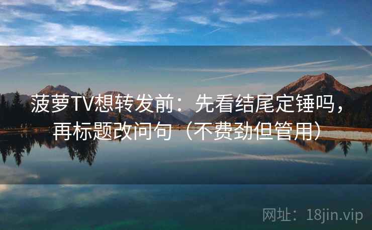菠萝TV想转发前：先看结尾定锤吗，再标题改问句（不费劲但管用）