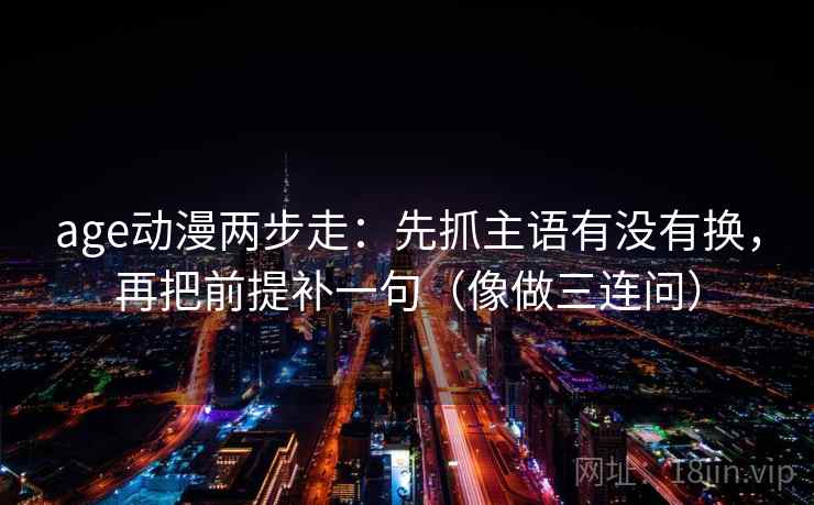 age动漫两步走：先抓主语有没有换，再把前提补一句（像做三连问）