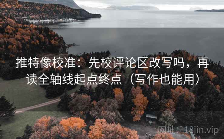 推特像校准：先校评论区改写吗，再读全轴线起点终点（写作也能用）
