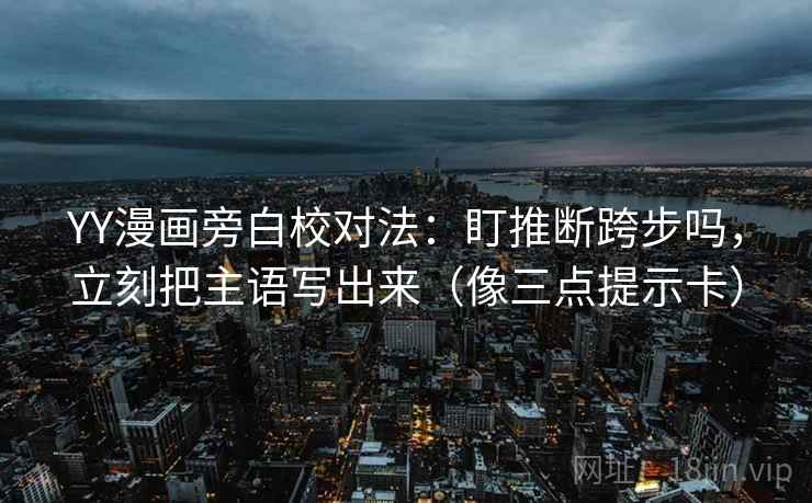 YY漫画旁白校对法：盯推断跨步吗，立刻把主语写出来（像三点提示卡）